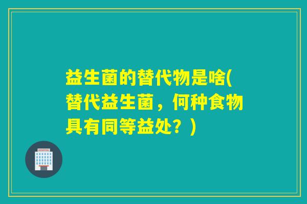 益生菌的替代物是啥(替代益生菌，何种食物具有同等益处？)