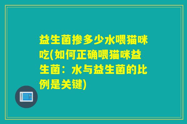 益生菌掺多少水喂猫咪吃(如何正确喂猫咪益生菌：水与益生菌的比例是关键)