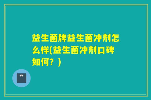 益生菌牌益生菌冲剂怎么样(益生菌冲剂口碑如何？)