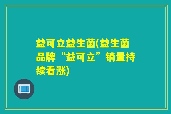 益可立益生菌(益生菌品牌“益可立”销量持续看涨)
