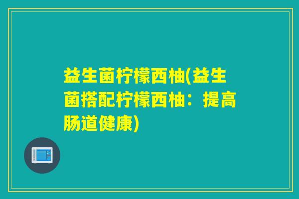益生菌柠檬西柚(益生菌搭配柠檬西柚：提高肠道健康)