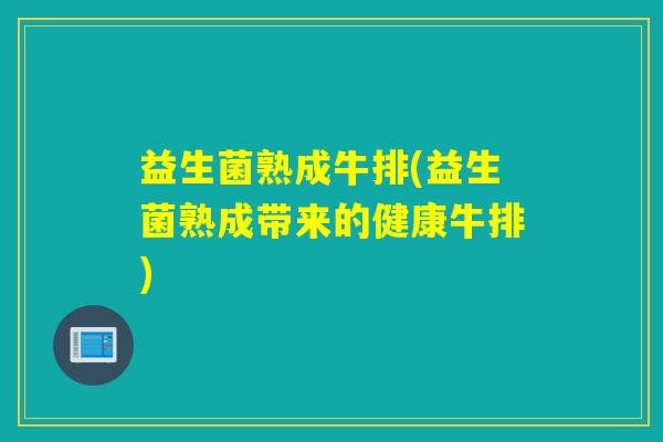益生菌熟成牛排(益生菌熟成带来的健康牛排)