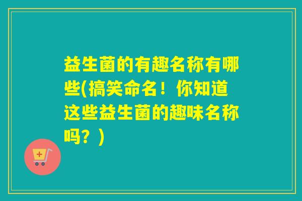 益生菌的有趣名称有哪些(搞笑命名！你知道这些益生菌的趣味名称吗？)