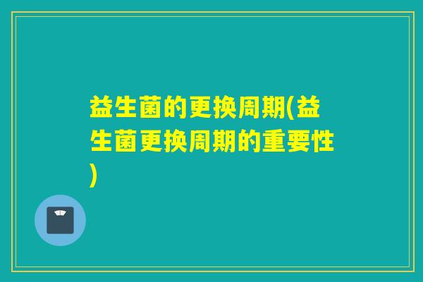 益生菌的更换周期(益生菌更换周期的重要性)