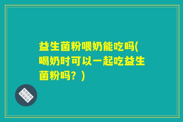 益生菌粉喂奶能吃吗(喝奶时可以一起吃益生菌粉吗？)