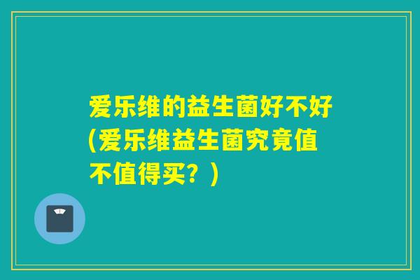 爱乐维的益生菌好不好(爱乐维益生菌究竟值不值得买？)