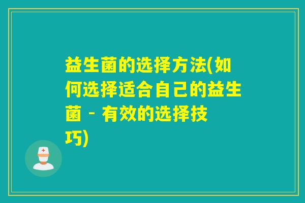 益生菌的选择方法(如何选择适合自己的益生菌 - 有效的选择技巧)