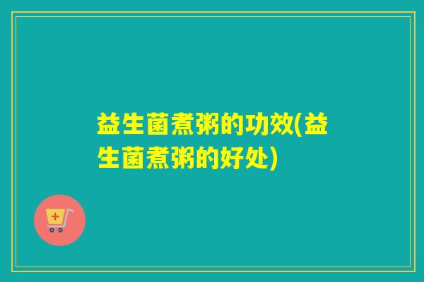 益生菌煮粥的功效(益生菌煮粥的好处)