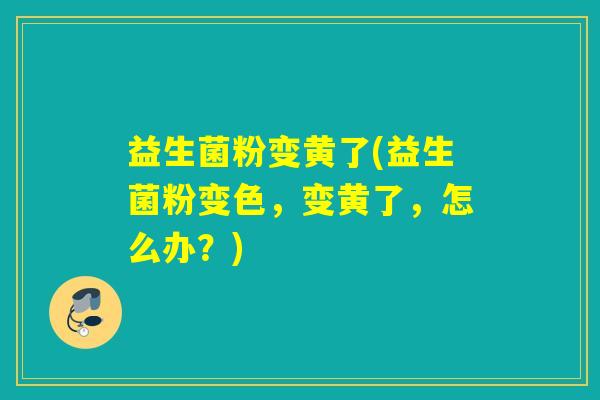 益生菌粉变黄了(益生菌粉变色，变黄了，怎么办？)