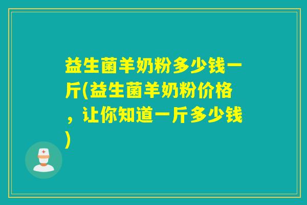 益生菌羊奶粉多少钱一斤(益生菌羊奶粉价格，让你知道一斤多少钱)