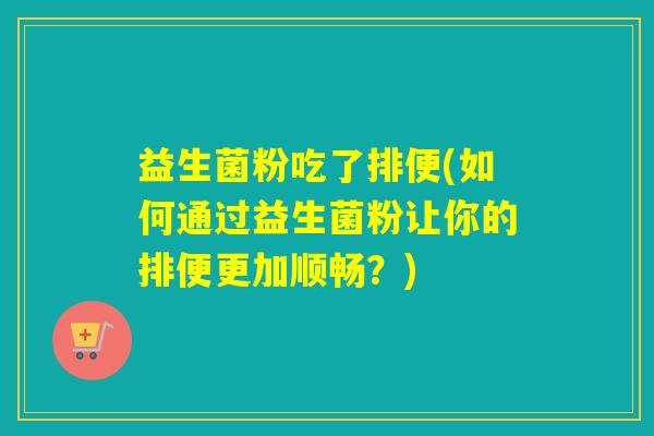 益生菌粉吃了排便(如何通过益生菌粉让你的排便更加顺畅？)
