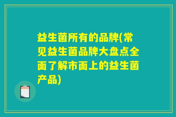 益生菌所有的品牌(常见益生菌品牌大盘点全面了解市面上的益生菌产品)