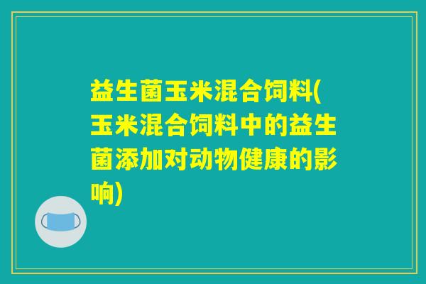 益生菌玉米混合饲料(玉米混合饲料中的益生菌添加对动物健康的影响)