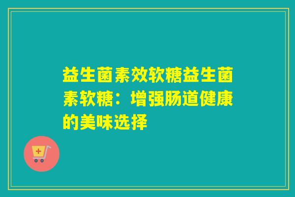 益生菌素效软糖益生菌素软糖：增强肠道健康的美味选择