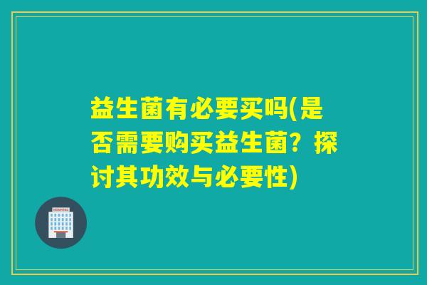益生菌有必要买吗(是否需要购买益生菌？探讨其功效与必要性)