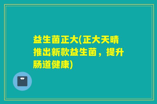 益生菌正大(正大天晴推出新款益生菌，提升肠道健康)
