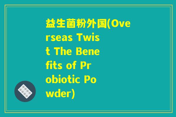 益生菌粉外国(Overseas Twist The Benefits of Probiotic Powder)