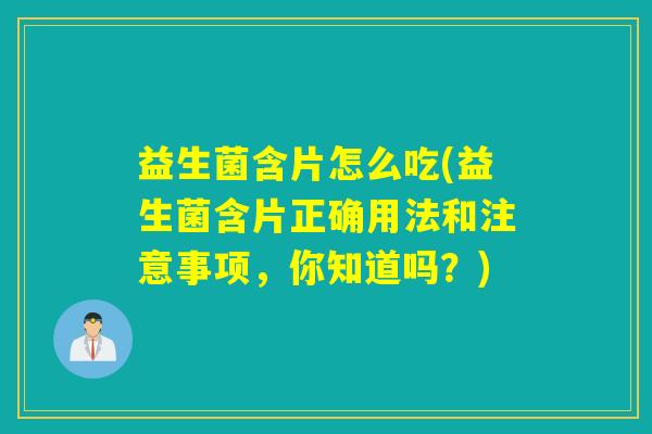 益生菌含片怎么吃(益生菌含片正确用法和注意事项，你知道吗？)