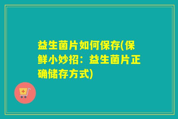 益生菌片如何保存(保鲜小妙招：益生菌片正确储存方式)