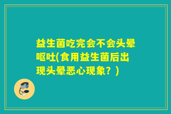 益生菌吃完会不会头晕呕吐(食用益生菌后出现头晕恶心现象？)
