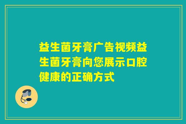 益生菌牙膏广告视频益生菌牙膏向您展示口腔健康的正确方式