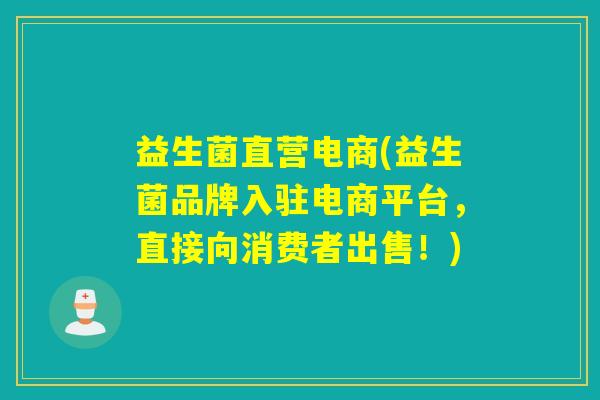 益生菌直营电商(益生菌品牌入驻电商平台，直接向消费者出售！)