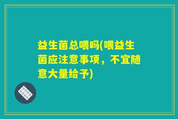 益生菌总喂吗(喂益生菌应注意事项，不宜随意大量给予)