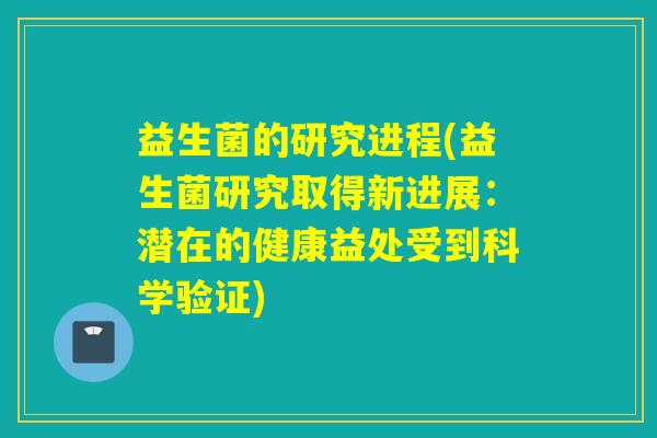 益生菌的研究进程(益生菌研究取得新进展：潜在的健康益处受到科学验证)