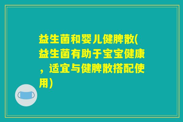 益生菌和婴儿健脾散(益生菌有助于宝宝健康，适宜与健脾散搭配使用)