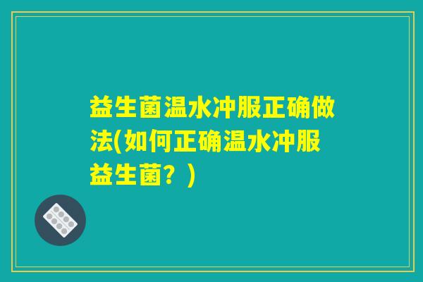 益生菌温水冲服正确做法(如何正确温水冲服益生菌？)