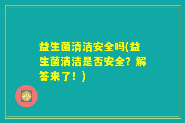 益生菌清洁安全吗(益生菌清洁是否安全？解答来了！)