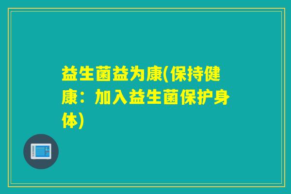 益生菌益为康(保持健康:加入益生菌保护身体) 益生菌益为康(保持健康:加入益生菌保护身体)