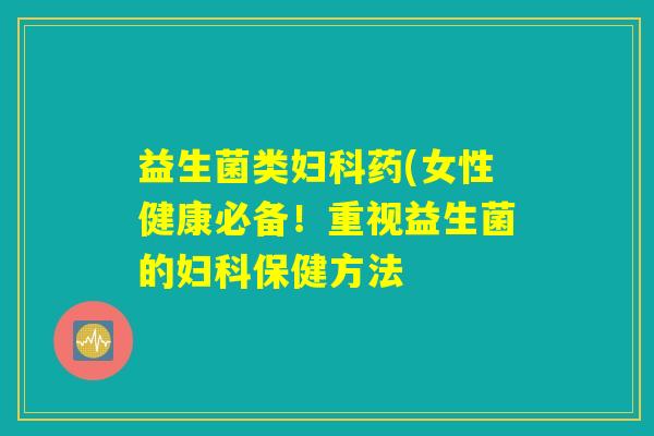 益生菌类妇科药(女性健康必备！重视益生菌的妇科保健方法
