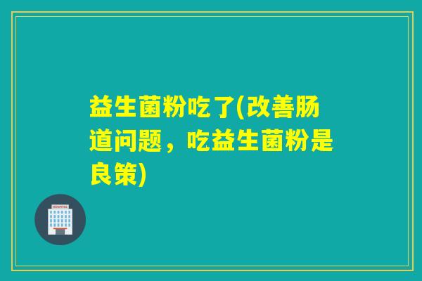 益生菌粉吃了(改善肠道问题，吃益生菌粉是良策)