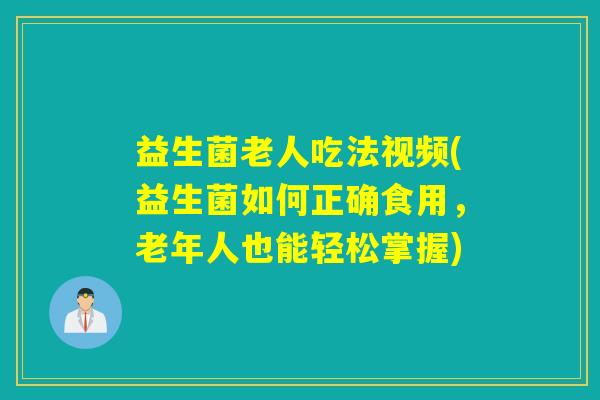 益生菌老人吃法视频(益生菌如何正确食用，老年人也能轻松掌握)
