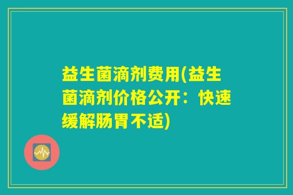 益生菌滴剂费用(益生菌滴剂价格公开：快速缓解肠胃不适)