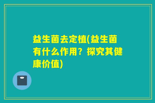 益生菌去定植(益生菌有什么作用?探究其健康价值) 益生菌去定植(益生菌有什么作用?探究其健康价值)