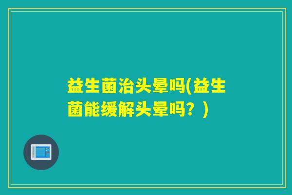 益生菌治头晕吗(益生菌能缓解头晕吗？)