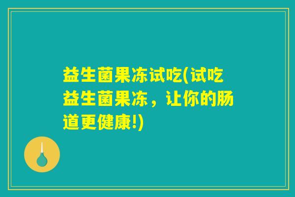 益生菌果冻试吃(试吃益生菌果冻，让你的肠道更健康!)