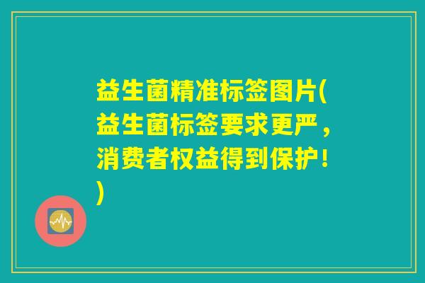 益生菌精准标签图片(益生菌标签要求更严，消费者权益得到保护！)