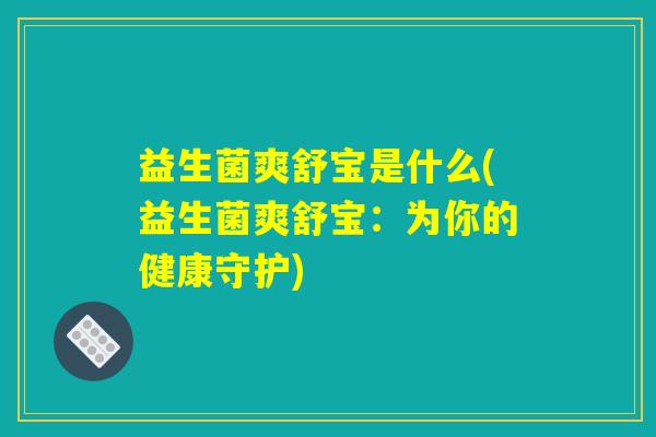 益生菌爽舒宝是什么(益生菌爽舒宝：为你的健康守护)