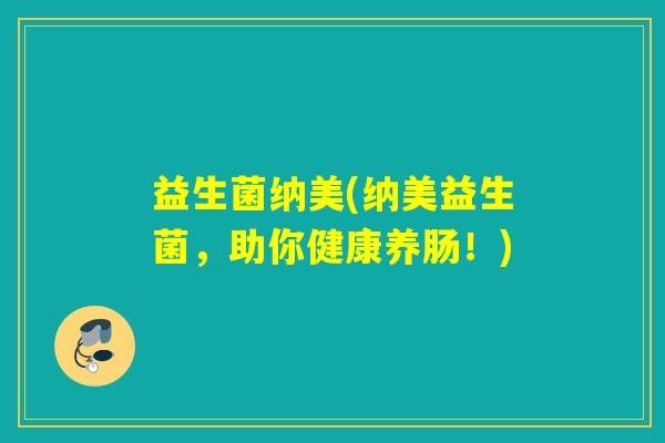 益生菌纳美(纳美益生菌，助你健康养肠！)