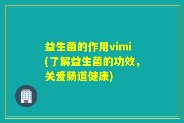 益生菌的作用vimi(了解益生菌的功效，关爱肠道健康)