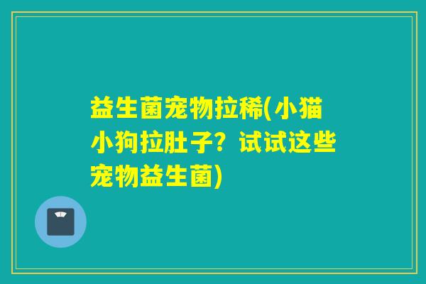 益生菌宠物拉稀(小猫小狗拉肚子？试试这些宠物益生菌)