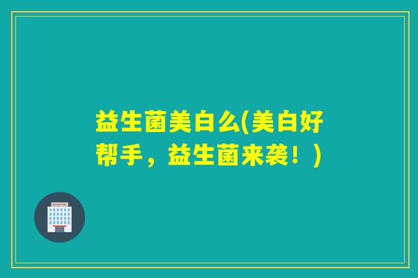 益生菌美白么(美白好帮手,益生菌来袭!) 益生菌美白么(美白好帮手,益生菌来袭!)