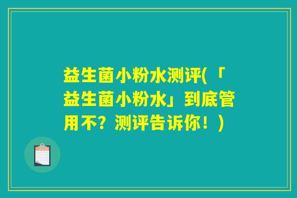 益生菌小粉水测评(「益生菌小粉水」到底管用不?测评告诉你!) 益生菌小粉水测评(「益生菌小粉水」到底管用不?测评告诉你!)