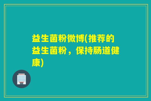 益生菌粉微博(推荐的益生菌粉，保持肠道健康)
