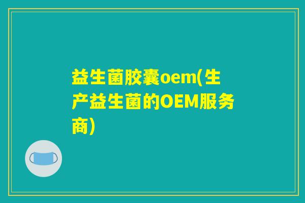 益生菌胶囊oem(生产益生菌的OEM服务商)