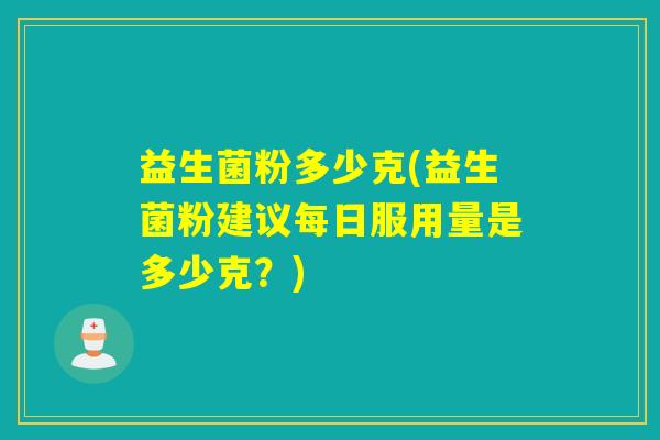 益生菌粉多少克(益生菌粉建议每日服用量是多少克？)