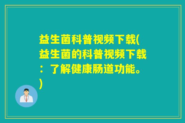 益生菌科普视频下载(益生菌的科普视频下载：了解健康肠道功能。)